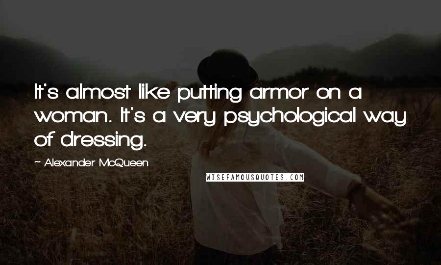 Alexander McQueen Quotes: It's almost like putting armor on a woman. It's a very psychological way of dressing.