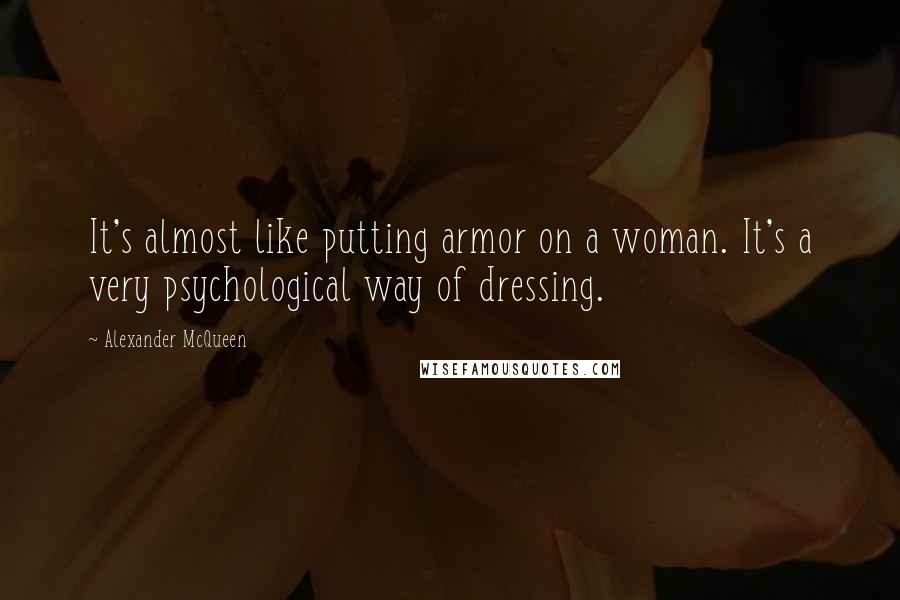 Alexander McQueen Quotes: It's almost like putting armor on a woman. It's a very psychological way of dressing.