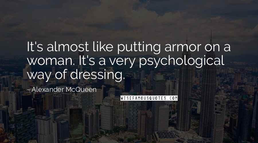 Alexander McQueen Quotes: It's almost like putting armor on a woman. It's a very psychological way of dressing.