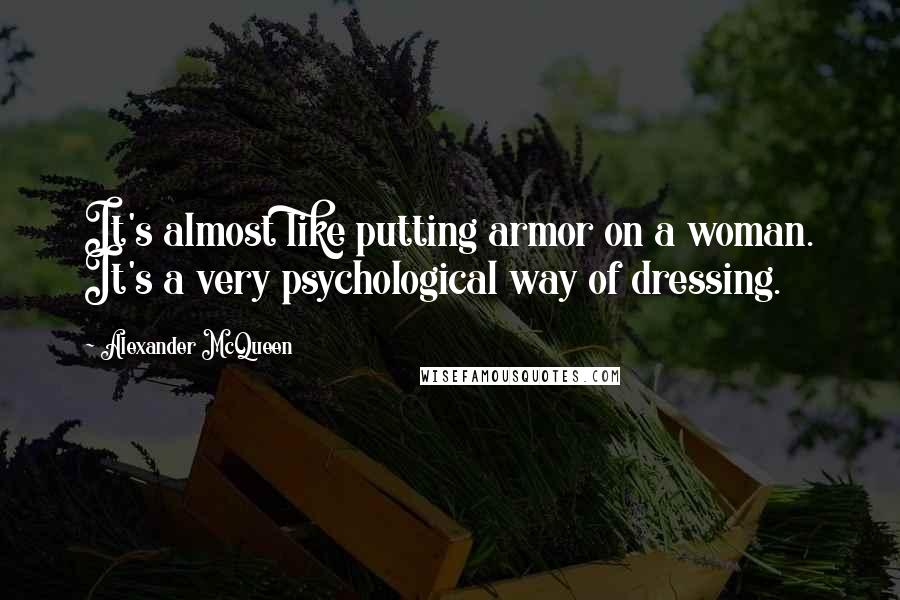 Alexander McQueen Quotes: It's almost like putting armor on a woman. It's a very psychological way of dressing.