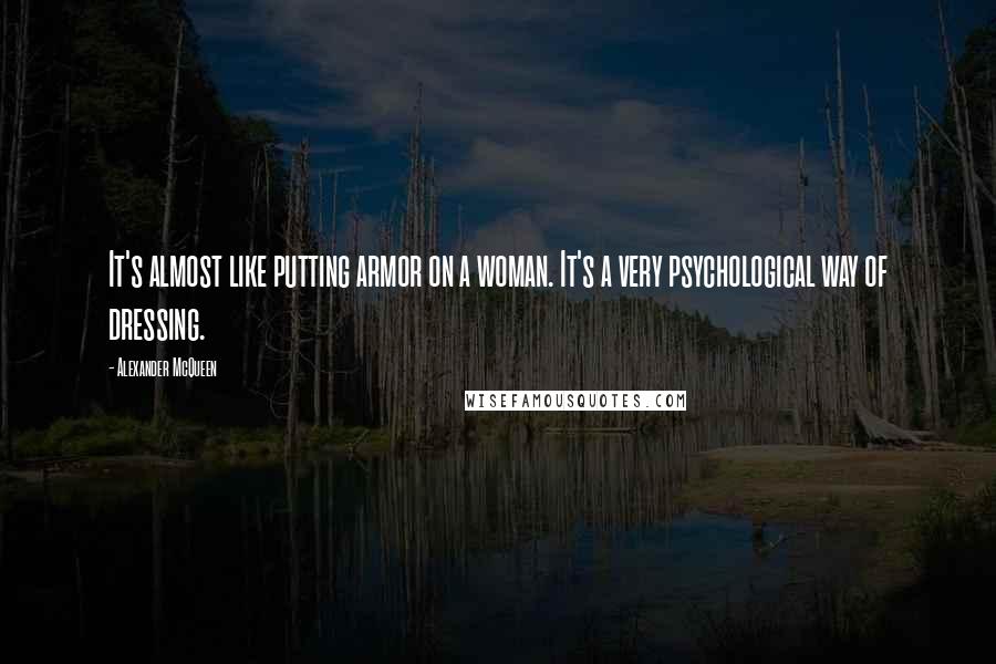 Alexander McQueen Quotes: It's almost like putting armor on a woman. It's a very psychological way of dressing.