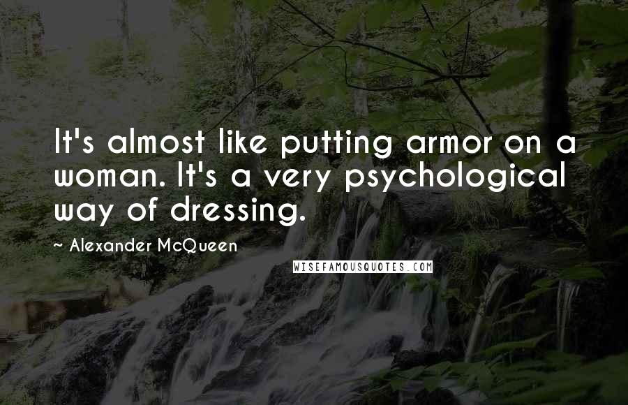 Alexander McQueen Quotes: It's almost like putting armor on a woman. It's a very psychological way of dressing.