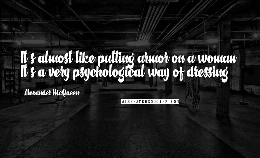 Alexander McQueen Quotes: It's almost like putting armor on a woman. It's a very psychological way of dressing.