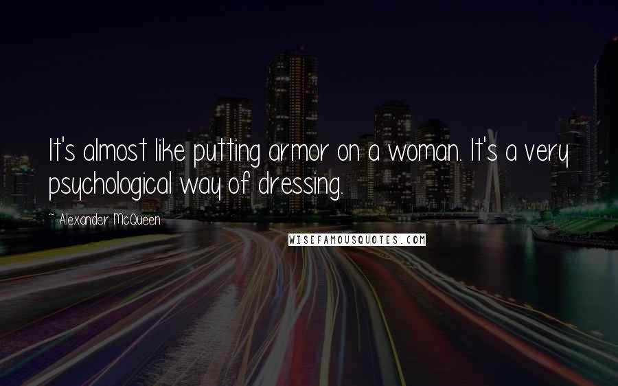 Alexander McQueen Quotes: It's almost like putting armor on a woman. It's a very psychological way of dressing.