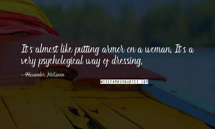 Alexander McQueen Quotes: It's almost like putting armor on a woman. It's a very psychological way of dressing.