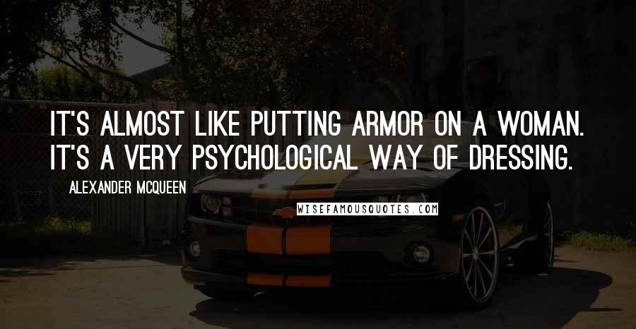 Alexander McQueen Quotes: It's almost like putting armor on a woman. It's a very psychological way of dressing.