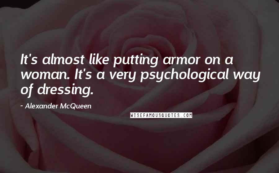 Alexander McQueen Quotes: It's almost like putting armor on a woman. It's a very psychological way of dressing.