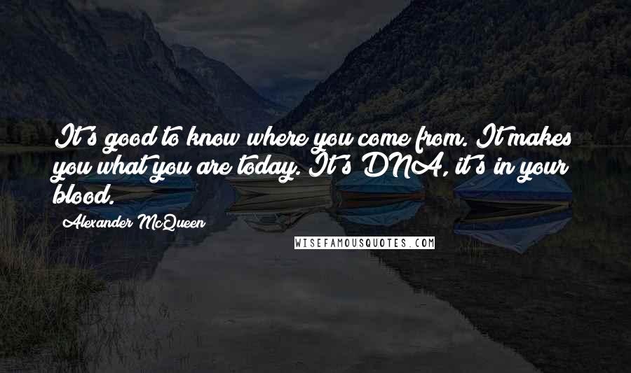 Alexander McQueen Quotes: It's good to know where you come from. It makes you what you are today. It's DNA, it's in your blood.