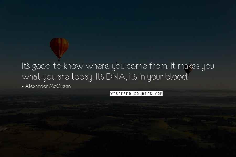 Alexander McQueen Quotes: It's good to know where you come from. It makes you what you are today. It's DNA, it's in your blood.