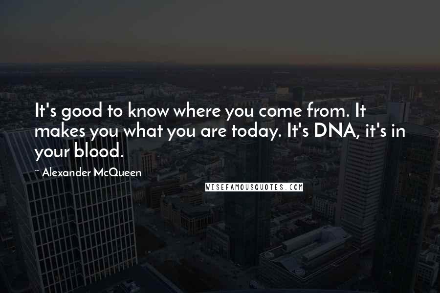 Alexander McQueen Quotes: It's good to know where you come from. It makes you what you are today. It's DNA, it's in your blood.