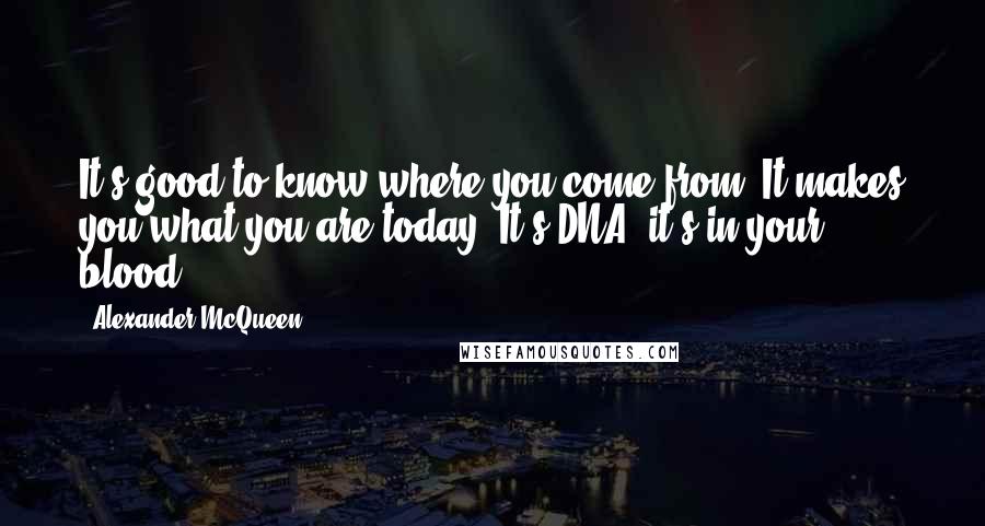 Alexander McQueen Quotes: It's good to know where you come from. It makes you what you are today. It's DNA, it's in your blood.