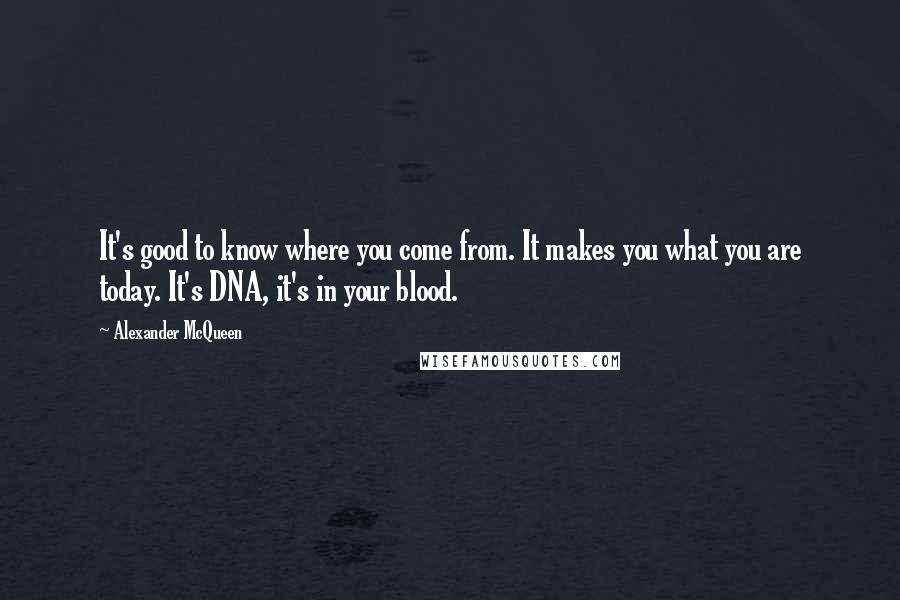 Alexander McQueen Quotes: It's good to know where you come from. It makes you what you are today. It's DNA, it's in your blood.