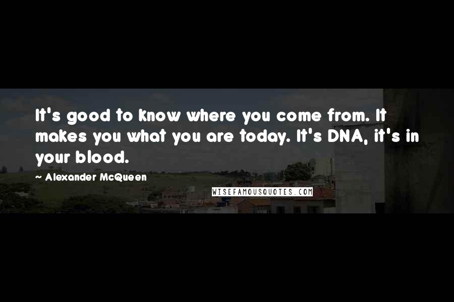Alexander McQueen Quotes: It's good to know where you come from. It makes you what you are today. It's DNA, it's in your blood.