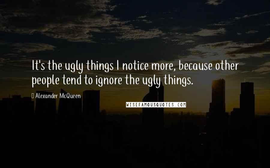 Alexander McQueen Quotes: It's the ugly things I notice more, because other people tend to ignore the ugly things.