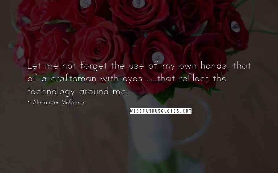 Alexander McQueen Quotes: Let me not forget the use of my own hands, that of a craftsman with eyes ... that reflect the technology around me.