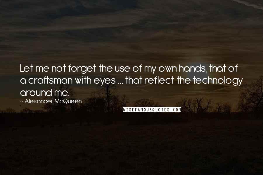 Alexander McQueen Quotes: Let me not forget the use of my own hands, that of a craftsman with eyes ... that reflect the technology around me.