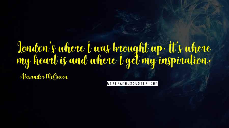 Alexander McQueen Quotes: London's where I was brought up. It's where my heart is and where I get my inspiration,