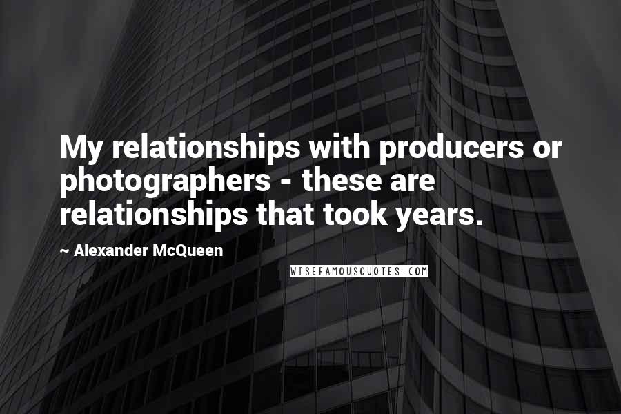 Alexander McQueen Quotes: My relationships with producers or photographers - these are relationships that took years.