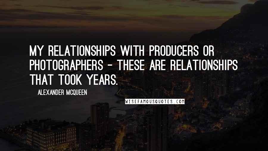 Alexander McQueen Quotes: My relationships with producers or photographers - these are relationships that took years.