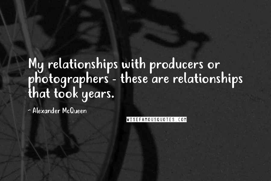 Alexander McQueen Quotes: My relationships with producers or photographers - these are relationships that took years.