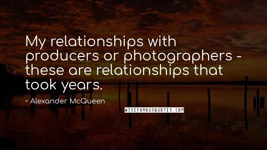 Alexander McQueen Quotes: My relationships with producers or photographers - these are relationships that took years.