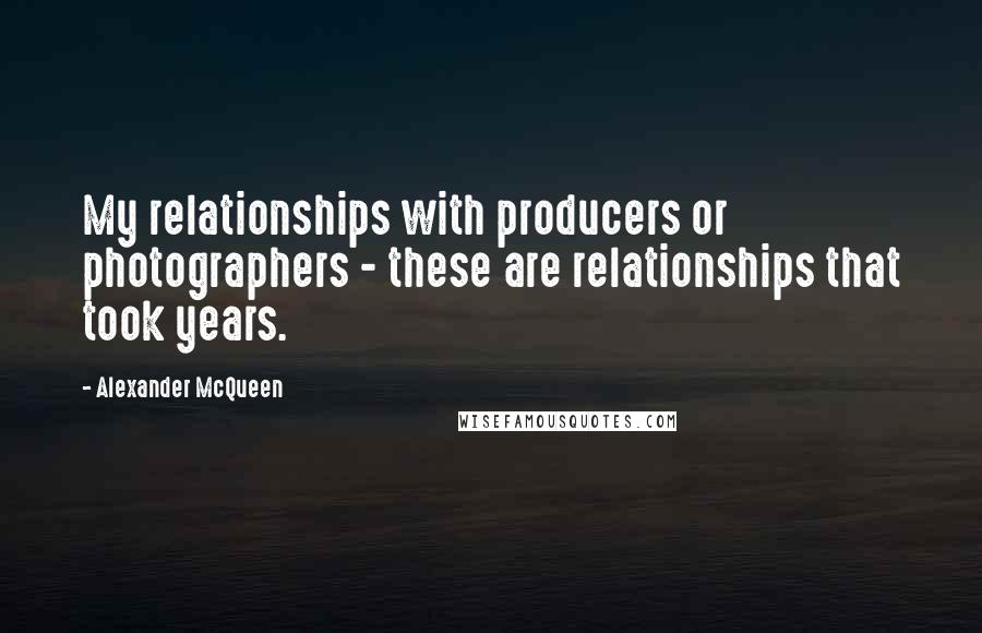 Alexander McQueen Quotes: My relationships with producers or photographers - these are relationships that took years.