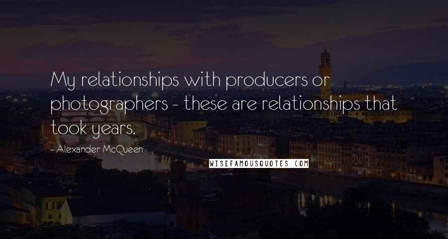 Alexander McQueen Quotes: My relationships with producers or photographers - these are relationships that took years.