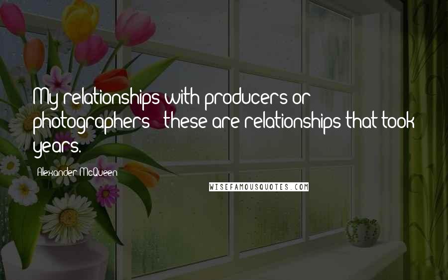 Alexander McQueen Quotes: My relationships with producers or photographers - these are relationships that took years.