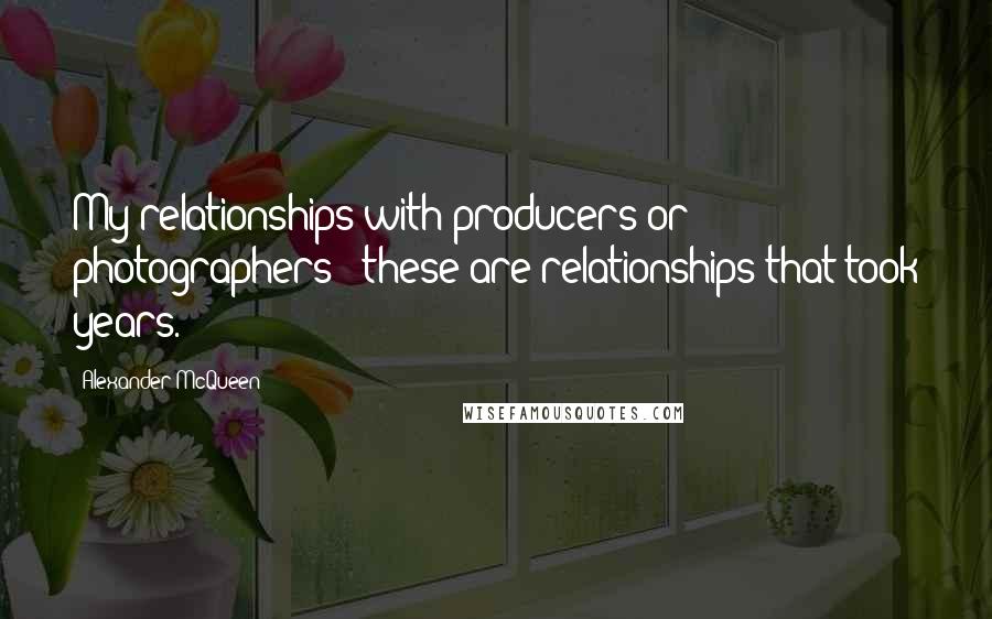 Alexander McQueen Quotes: My relationships with producers or photographers - these are relationships that took years.