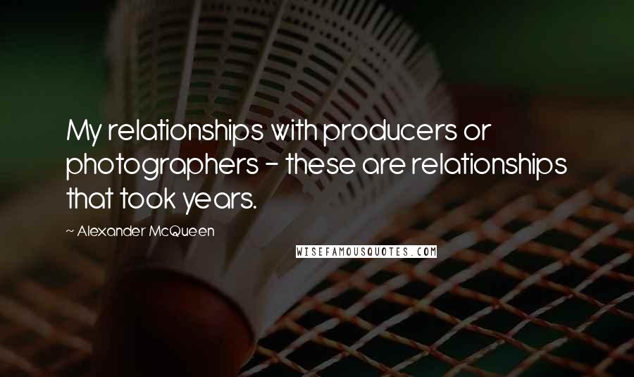 Alexander McQueen Quotes: My relationships with producers or photographers - these are relationships that took years.