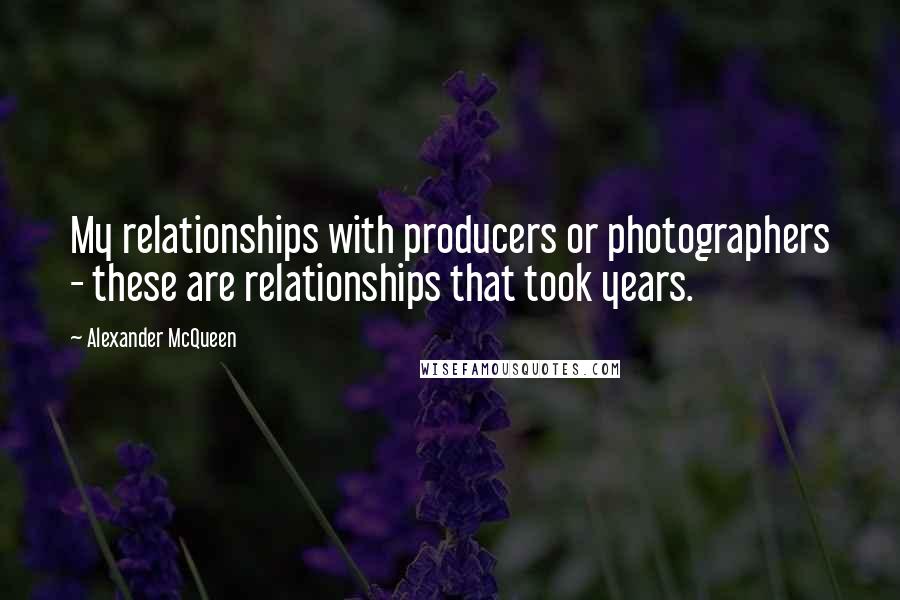 Alexander McQueen Quotes: My relationships with producers or photographers - these are relationships that took years.