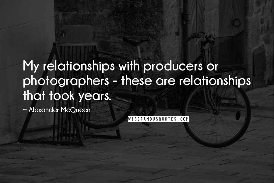 Alexander McQueen Quotes: My relationships with producers or photographers - these are relationships that took years.