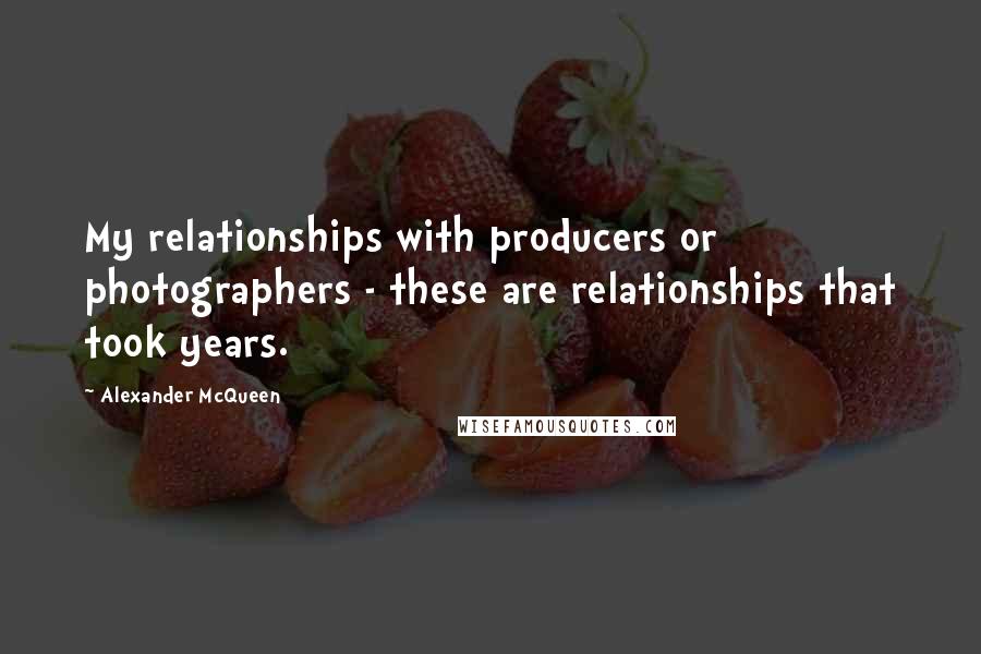 Alexander McQueen Quotes: My relationships with producers or photographers - these are relationships that took years.