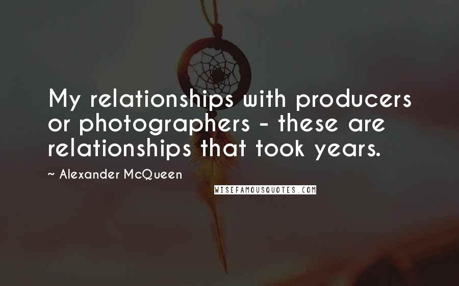 Alexander McQueen Quotes: My relationships with producers or photographers - these are relationships that took years.