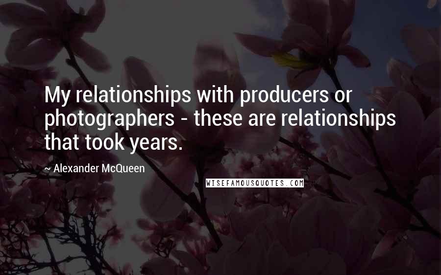 Alexander McQueen Quotes: My relationships with producers or photographers - these are relationships that took years.