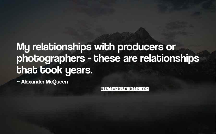Alexander McQueen Quotes: My relationships with producers or photographers - these are relationships that took years.