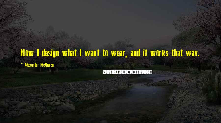 Alexander McQueen Quotes: Now I design what I want to wear, and it works that way.