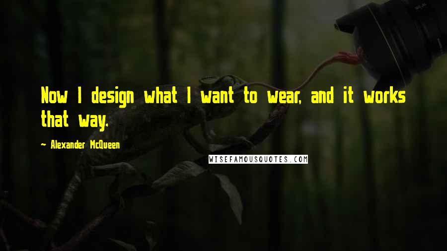 Alexander McQueen Quotes: Now I design what I want to wear, and it works that way.
