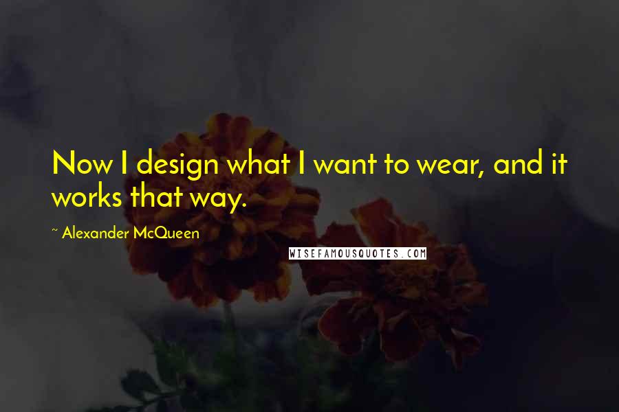 Alexander McQueen Quotes: Now I design what I want to wear, and it works that way.