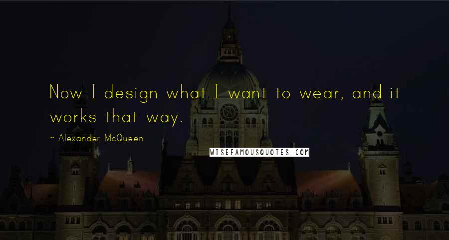 Alexander McQueen Quotes: Now I design what I want to wear, and it works that way.