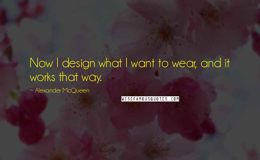 Alexander McQueen Quotes: Now I design what I want to wear, and it works that way.