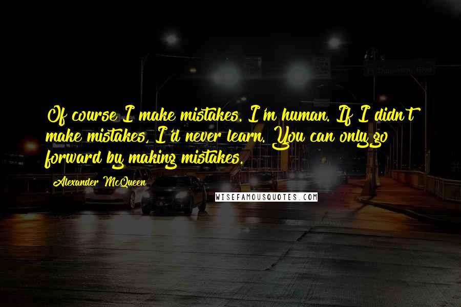 Alexander McQueen Quotes: Of course I make mistakes. I'm human. If I didn't make mistakes, I'd never learn. You can only go forward by making mistakes.