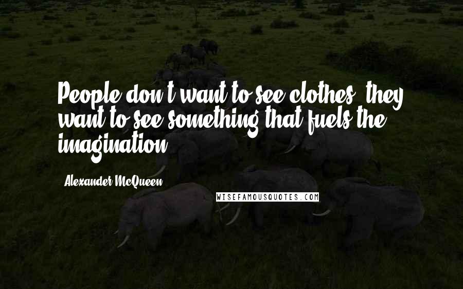 Alexander McQueen Quotes: People don't want to see clothes, they want to see something that fuels the imagination