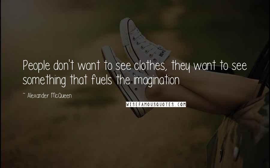 Alexander McQueen Quotes: People don't want to see clothes, they want to see something that fuels the imagination