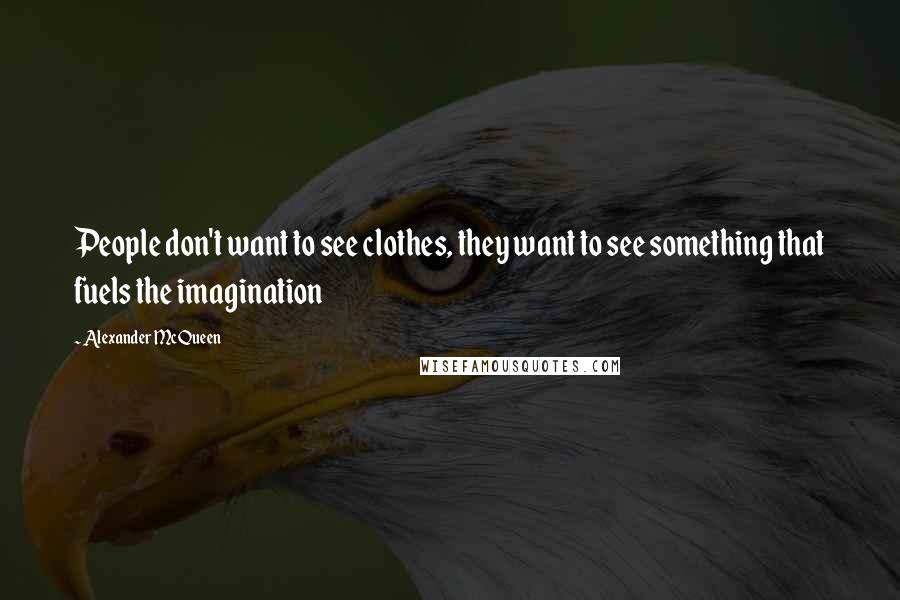 Alexander McQueen Quotes: People don't want to see clothes, they want to see something that fuels the imagination