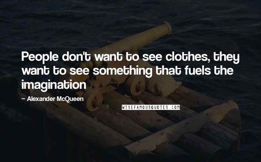 Alexander McQueen Quotes: People don't want to see clothes, they want to see something that fuels the imagination