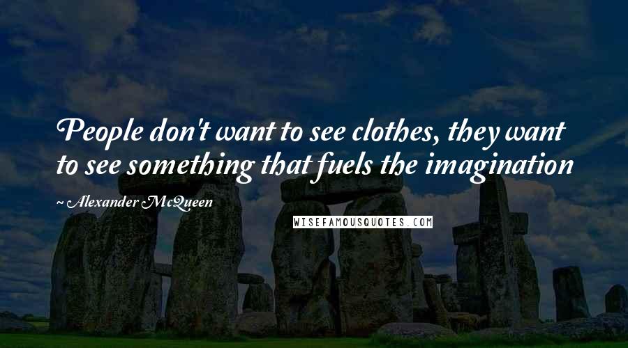 Alexander McQueen Quotes: People don't want to see clothes, they want to see something that fuels the imagination