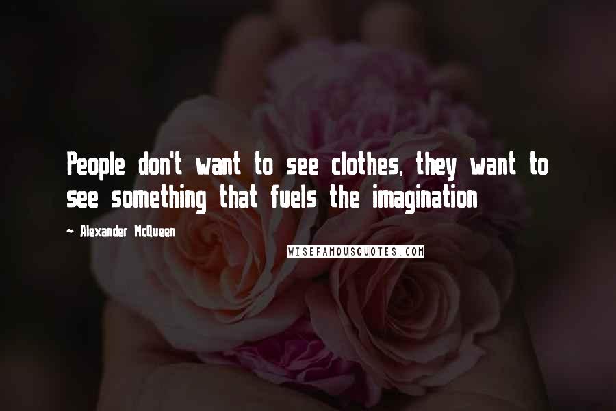 Alexander McQueen Quotes: People don't want to see clothes, they want to see something that fuels the imagination