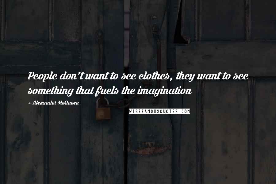 Alexander McQueen Quotes: People don't want to see clothes, they want to see something that fuels the imagination