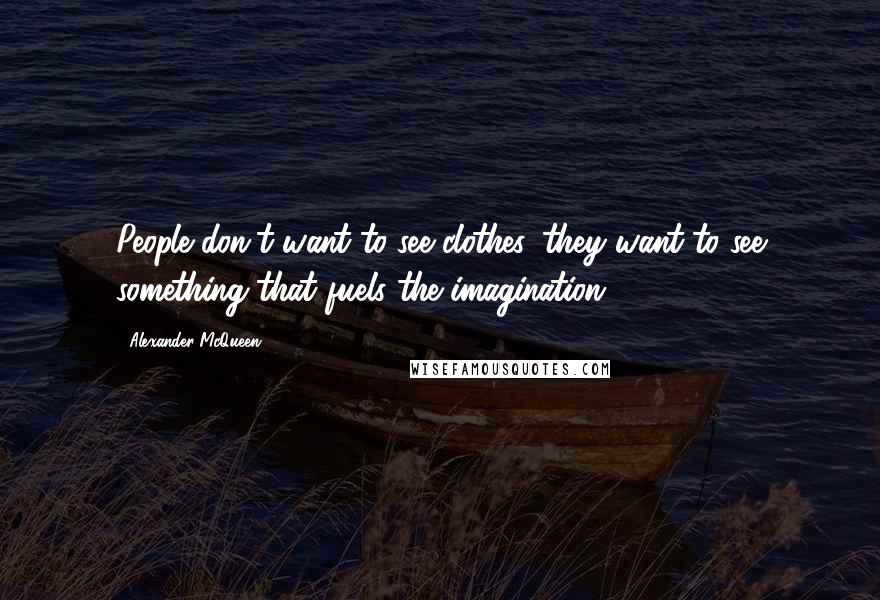 Alexander McQueen Quotes: People don't want to see clothes, they want to see something that fuels the imagination